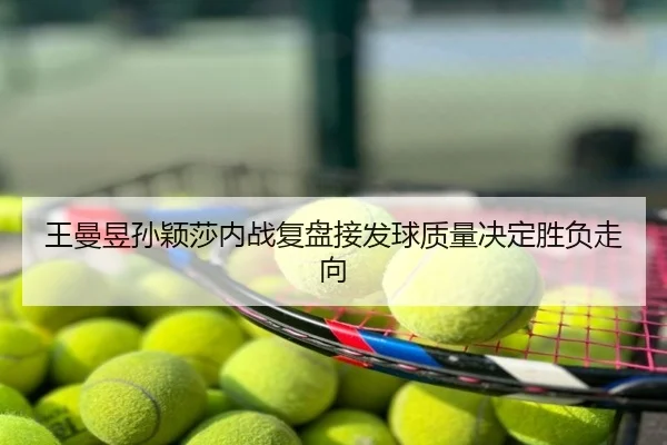 王曼昱孙颖莎内战复盘接发球质量决定胜负走向