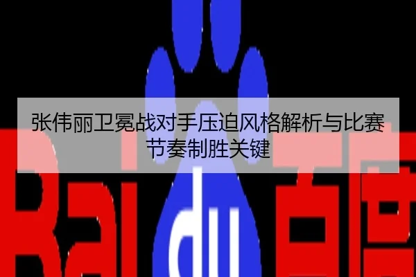 张伟丽卫冕战对手压迫风格解析与比赛节奏制胜关键